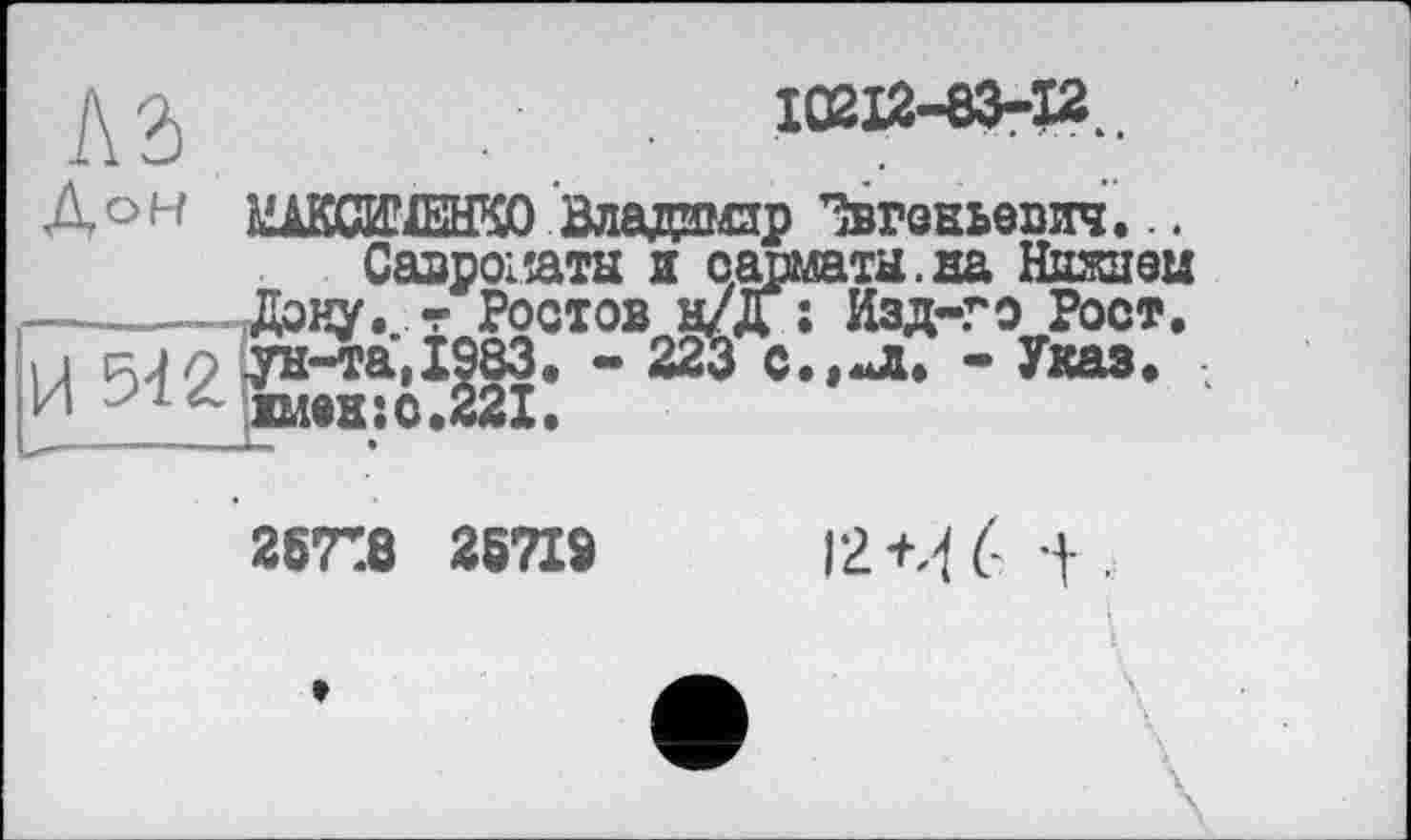 ﻿10212-83-12..
A° h ШСШЕИКО Владимир Евгеньевич... Савроііатн и сарматы.на Низшей --------Дону, т Ростов н/Д • Изд-го Рост. 11 ыо ун-та, 1983. - 223 С.,<л. - Указ, и імен:с.221.
257:8 25719